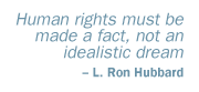 Human rights must be made a fact, not an idealistic dream. L. Ron Hubbard